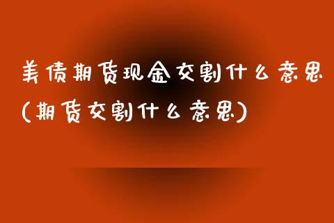 美债期货现金交割什么意思(期货交割什么意思)_https://www.qianjuhuagong.com_期货开户_第1张