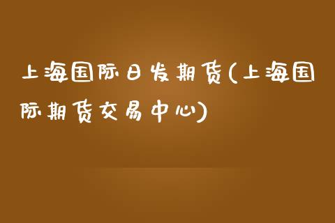 上海国际日发期货(上海国际期货交易中心)_https://www.qianjuhuagong.com_期货百科_第1张