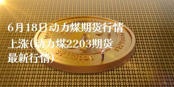 6月18日动力煤期货行情上涨(动力煤2203期货最新行情)_https://www.qianjuhuagong.com_期货直播_第1张