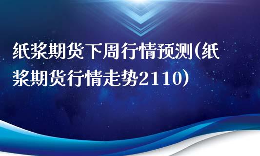 纸浆期货下周行情预测(纸浆期货行情走势2110)_https://www.qianjuhuagong.com_期货百科_第1张