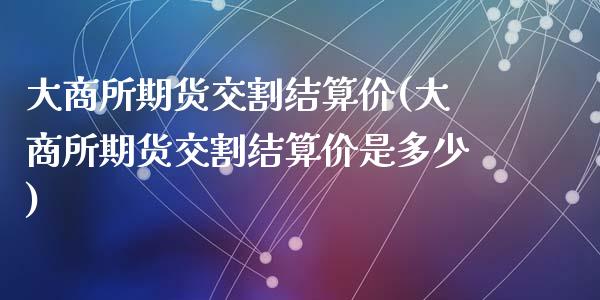 大商所期货交割结算价(大商所期货交割结算价是多少)_https://www.qianjuhuagong.com_期货平台_第1张