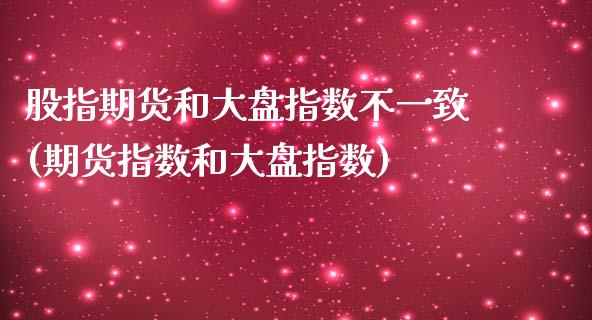 股指期货和大盘指数不一致(期货指数和大盘指数)_https://www.qianjuhuagong.com_期货行情_第1张