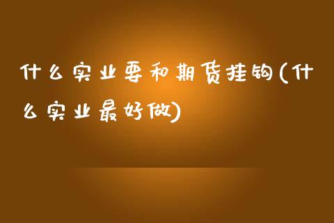 什么实业要和期货挂钩(什么实业最好做)_https://www.qianjuhuagong.com_期货平台_第1张