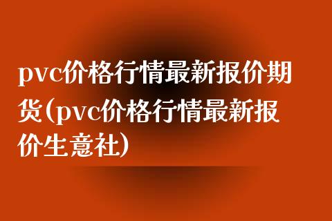 pvc价格行情最新报价期货(pvc价格行情最新报价生意社)_https://www.qianjuhuagong.com_期货开户_第1张