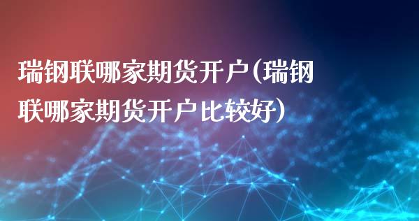 瑞钢联哪家期货开户(瑞钢联哪家期货开户比较好)_https://www.qianjuhuagong.com_期货平台_第1张