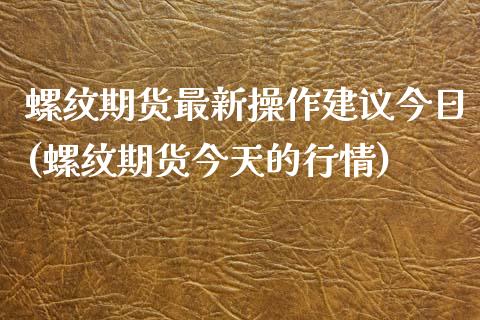 螺纹期货最新操作建议今日(螺纹期货今天的行情)_https://www.qianjuhuagong.com_期货行情_第1张