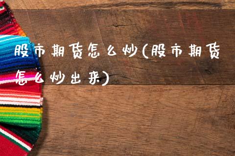 股市期货怎么炒(股市期货怎么炒出来)_https://www.qianjuhuagong.com_期货百科_第1张