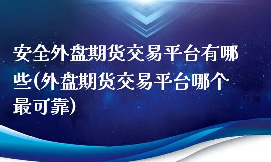 安全外盘期货交易平台有哪些(外盘期货交易平台哪个最可靠)_https://www.qianjuhuagong.com_期货行情_第1张