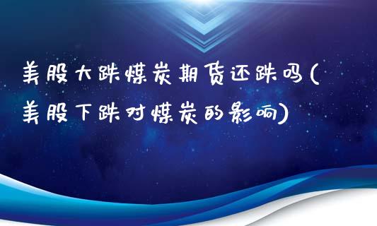 美股大跌煤炭期货还跌吗(美股下跌对煤炭的影响)_https://www.qianjuhuagong.com_期货行情_第1张