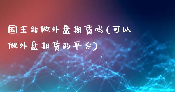 国王能做外盘期货吗(可以做外盘期货的平台)_https://www.qianjuhuagong.com_期货百科_第1张