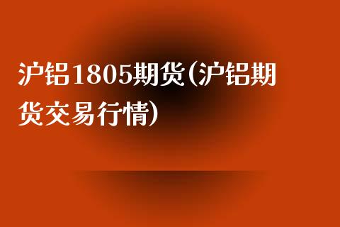 沪铝1805期货(沪铝期货交易行情)_https://www.qianjuhuagong.com_期货行情_第1张