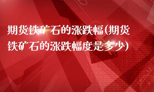 期货铁矿石的涨跌幅(期货铁矿石的涨跌幅度是多少)_https://www.qianjuhuagong.com_期货开户_第1张