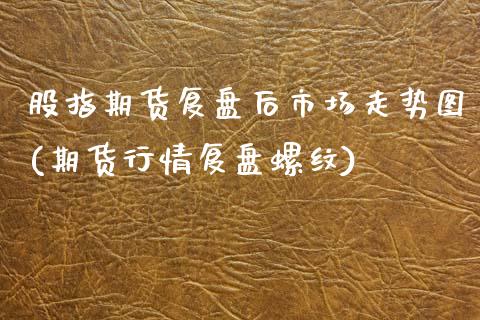 股指期货复盘后市场走势图(期货行情复盘螺纹)_https://www.qianjuhuagong.com_期货开户_第1张