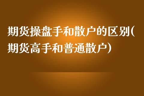 期货操盘手和散户的区别(期货高手和普通散户)_https://www.qianjuhuagong.com_期货平台_第1张