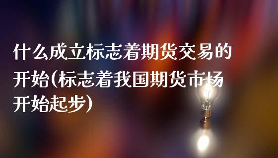 什么成立标志着期货交易的开始(标志着我国期货市场开始起步)_https://www.qianjuhuagong.com_期货开户_第1张