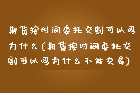 期货按时间委托交割可以吗为什么(期货按时间委托交割可以吗为什么不能交易)_https://www.qianjuhuagong.com_期货平台_第1张