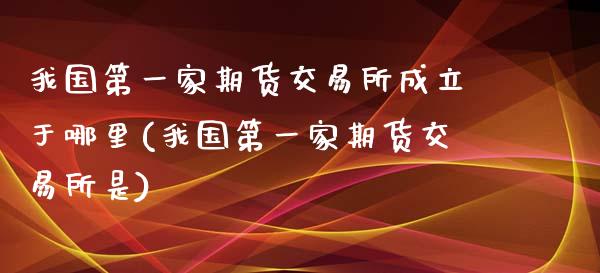 我国第一家期货交易所成立于哪里(我国第一家期货交易所是)_https://www.qianjuhuagong.com_期货平台_第1张