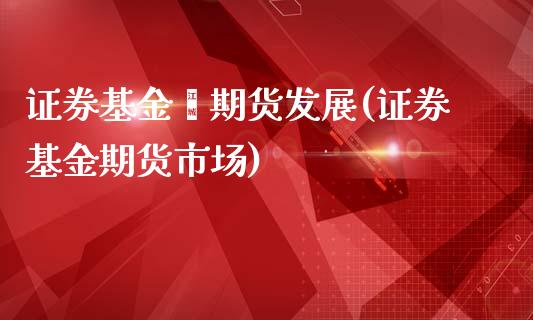 证券基金暨期货发展(证券基金期货市场)_https://www.qianjuhuagong.com_期货行情_第1张