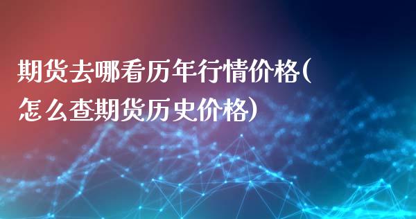 期货去哪看历年行情价格(怎么查期货历史价格)_https://www.qianjuhuagong.com_期货平台_第1张