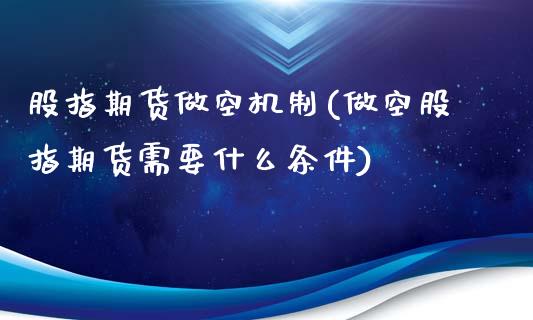 股指期货做空机制(做空股指期货需要什么条件)_https://www.qianjuhuagong.com_期货百科_第1张