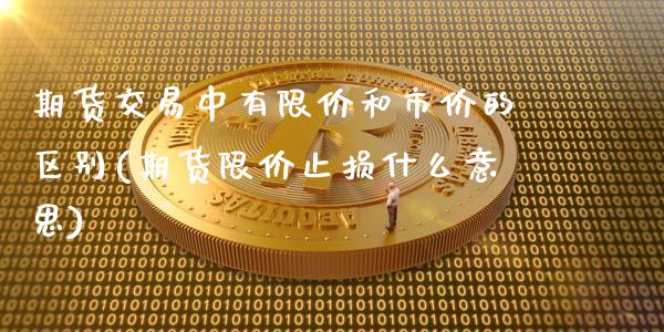 期货交易中有限价和市价的区别(期货限价止损什么意思)_https://www.qianjuhuagong.com_期货百科_第1张