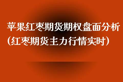 苹果红枣期货期权盘面分析(红枣期货主力行情实时)_https://www.qianjuhuagong.com_期货百科_第1张