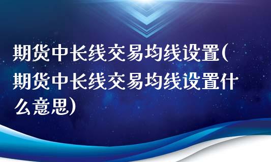 期货中长线交易均线设置(期货中长线交易均线设置什么意思)_https://www.qianjuhuagong.com_期货行情_第1张