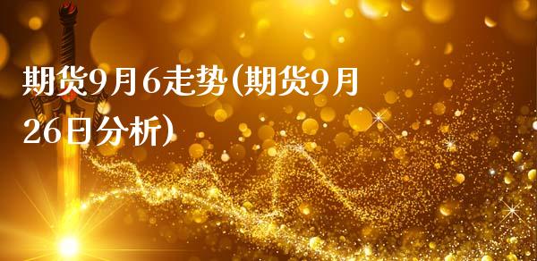 期货9月6走势(期货9月26日分析)_https://www.qianjuhuagong.com_期货行情_第1张