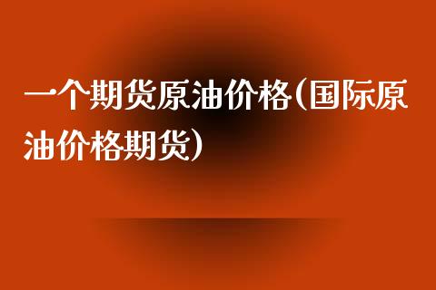 一个期货原油价格(国际原油价格期货)_https://www.qianjuhuagong.com_期货行情_第1张