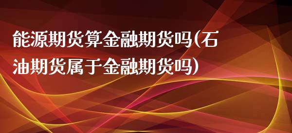 能源期货算金融期货吗(石油期货属于金融期货吗)_https://www.qianjuhuagong.com_期货开户_第1张