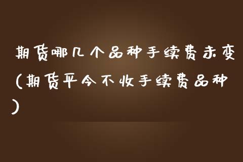 期货哪几个品种手续费未变(期货平今不收手续费品种)_https://www.qianjuhuagong.com_期货直播_第1张