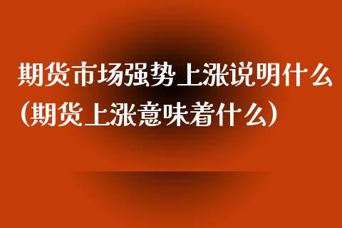 期货市场强势上涨说明什么(期货上涨意味着什么)_https://www.qianjuhuagong.com_期货开户_第1张