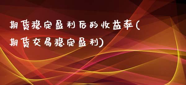 期货稳定盈利后的收益率(期货交易稳定盈利)_https://www.qianjuhuagong.com_期货开户_第1张