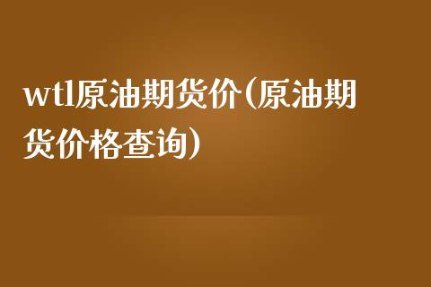 wtl原油期货价(原油期货价格查询)_https://www.qianjuhuagong.com_期货行情_第1张