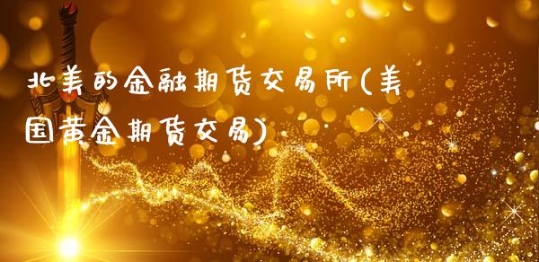 北美的金融期货交易所(美国黄金期货交易)_https://www.qianjuhuagong.com_期货百科_第1张