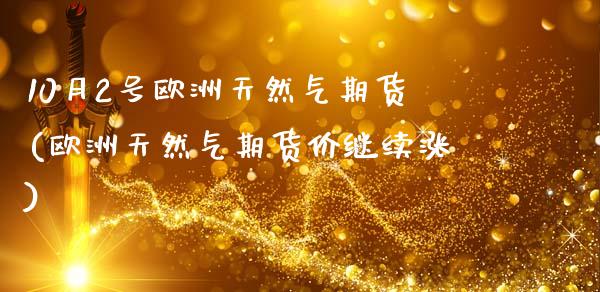 10月2号欧洲天然气期货(欧洲天然气期货价继续涨)_https://www.qianjuhuagong.com_期货百科_第1张