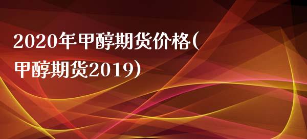 2020年甲醇期货价格(甲醇期货2019)_https://www.qianjuhuagong.com_期货平台_第1张