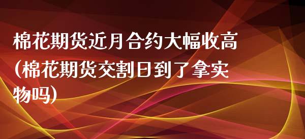 棉花期货近月合约大幅收高(棉花期货交割日到了拿实物吗)_https://www.qianjuhuagong.com_期货开户_第1张