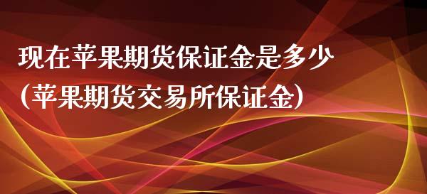 现在苹果期货保证金是多少(苹果期货交易所保证金)_https://www.qianjuhuagong.com_期货直播_第1张