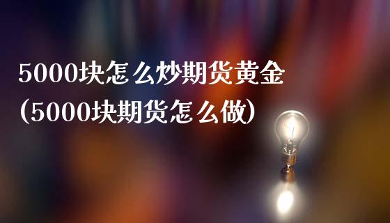 5000块怎么炒期货黄金(5000块期货怎么做)_https://www.qianjuhuagong.com_期货平台_第1张