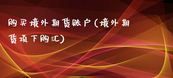 购买境外期货账户(境外期货项下购汇)_https://www.qianjuhuagong.com_期货行情_第1张