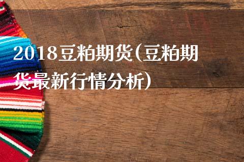 2018豆粕期货(豆粕期货最新行情分析)_https://www.qianjuhuagong.com_期货百科_第1张