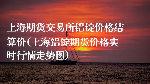 上海期货交易所铝锭价格结算价(上海铝锭期货价格实时行情走势图)_https://www.qianjuhuagong.com_期货开户_第1张