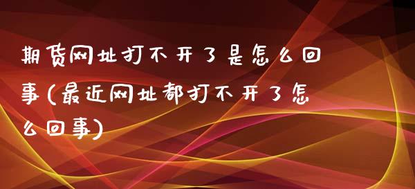 期货网址打不开了是怎么回事(最近网址都打不开了怎么回事)_https://www.qianjuhuagong.com_期货直播_第1张