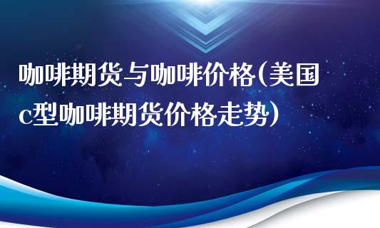 咖啡期货与咖啡价格(美国c型咖啡期货价格走势)_https://www.qianjuhuagong.com_期货开户_第1张