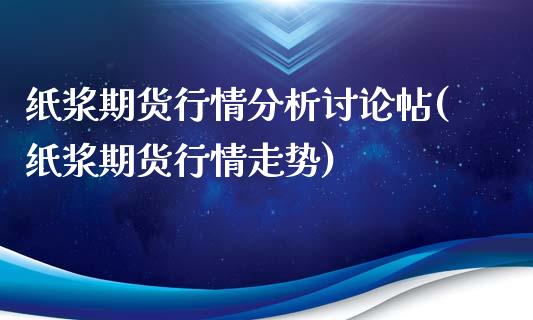 纸浆期货行情分析讨论帖(纸浆期货行情走势)_https://www.qianjuhuagong.com_期货直播_第1张