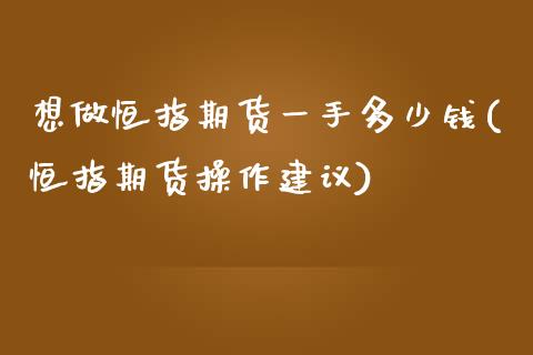 想做恒指期货一手多少钱(恒指期货操作建议)_https://www.qianjuhuagong.com_期货行情_第1张