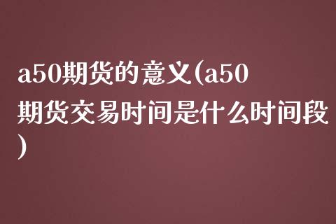 a50期货的意义(a50期货交易时间是什么时间段)_https://www.qianjuhuagong.com_期货百科_第1张