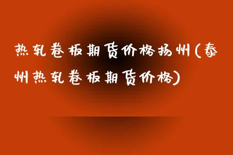 热轧卷板期货价格扬州(泰州热轧卷板期货价格)_https://www.qianjuhuagong.com_期货开户_第1张