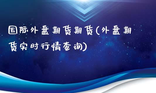 国际外盘期货期货(外盘期货实时行情查询)_https://www.qianjuhuagong.com_期货平台_第1张